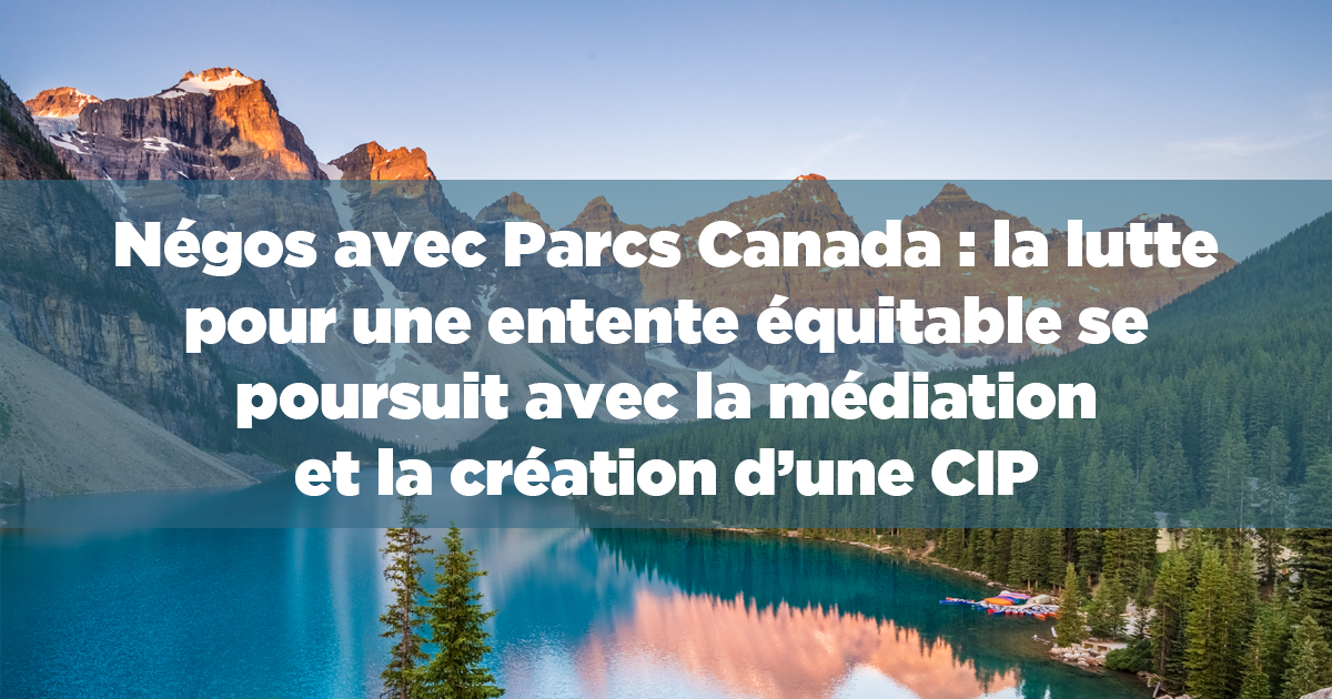 Négos avec Parcs Canada : la lutte pour une entente équitable se poursuit avec la médiation et la création d’une CIP