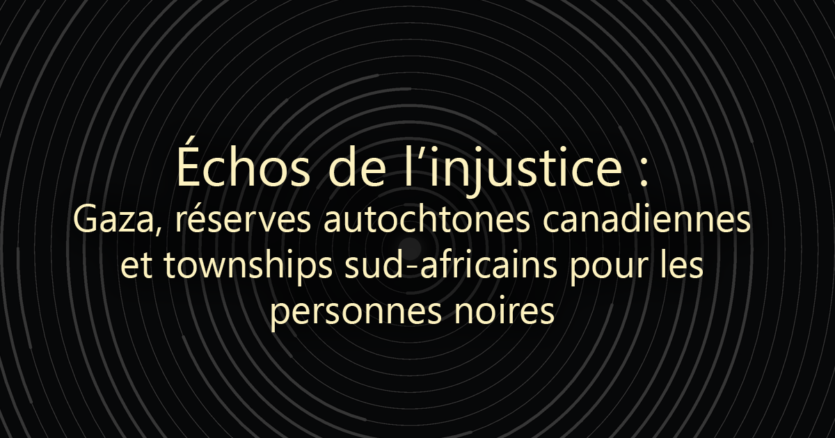 Échos de l’injustice : Gaza, réserves autochtones canadiennes et townships sud-africains pour les personnes noires