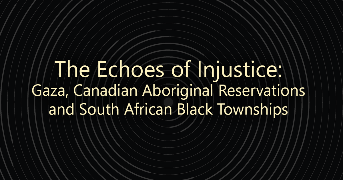 The Echoes of Injustice: Gaza, Canadian Aboriginal Reservations, and South African Black Townships